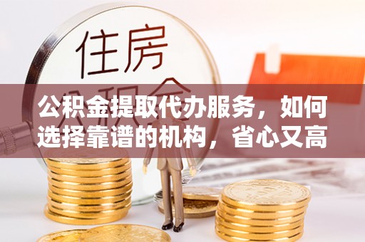 宁都公积金提取代办服务，如何选择靠谱的机构，省心又高效