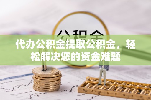 宁都代办公积金提取公积金，轻松解决您的资金难题