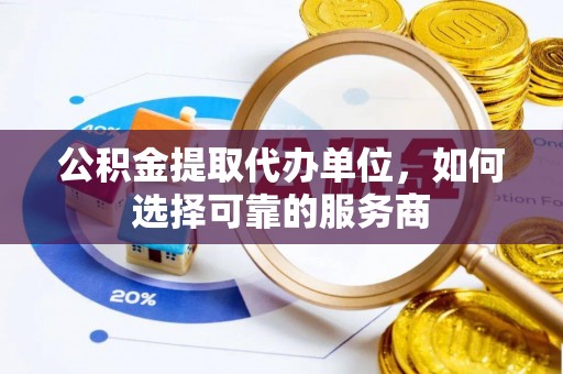 宁都公积金提取代办单位，如何选择可靠的服务商