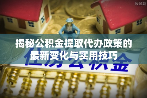 宁都揭秘公积金提取代办政策的最新变化与实用技巧