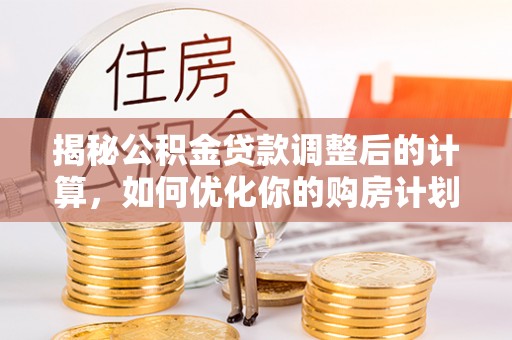 宁都揭秘公积金贷款调整后的计算，如何优化你的购房计划
