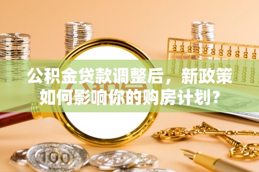 宁都公积金贷款调整后，新政策如何影响你的购房计划？