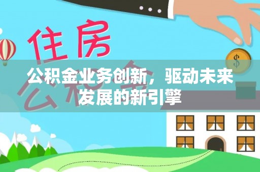 宁都公积金业务创新，驱动未来发展的新引擎