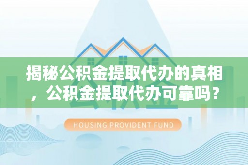 宁都揭秘公积金提取代办的真相，公积金提取代办可靠吗？