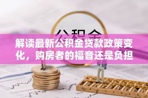 宁都解读最新公积金贷款政策变化，购房者的福音还是负担？