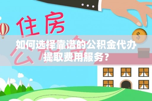 宁都如何选择靠谱的公积金代办提取费用服务？