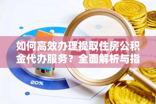宁都如何高效办理提取住房公积金代办服务？全面解析与指南
