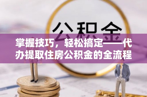 宁都掌握技巧，轻松搞定——代办提取住房公积金的全流程解析