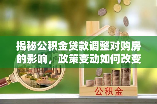 宁都揭秘公积金贷款调整对购房的影响，政策变动如何改变你的买房计划
