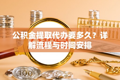 宁都公积金提取代办要多久？详解流程与时间安排