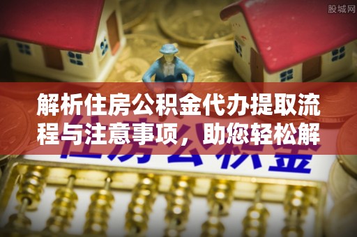宁都解析住房公积金代办提取流程与注意事项，助您轻松解决资金难题