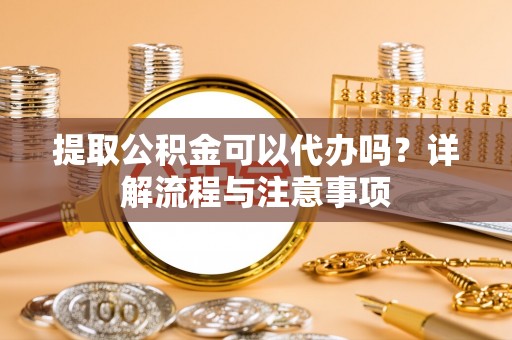 宁都提取公积金可以代办吗？详解流程与注意事项