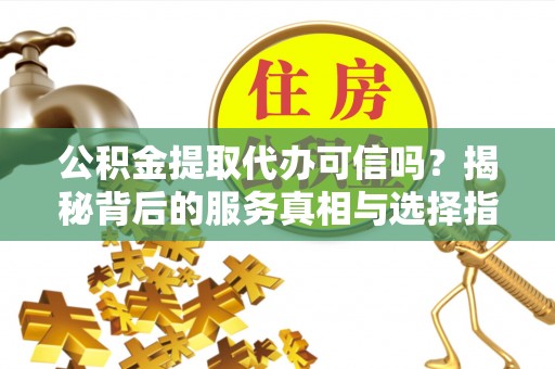 宁都公积金提取代办可信吗？揭秘背后的服务真相与选择指南