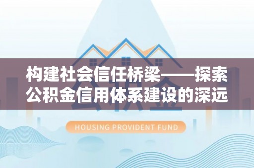 宁都构建社会信任桥梁——探索公积金信用体系建设的深远意义