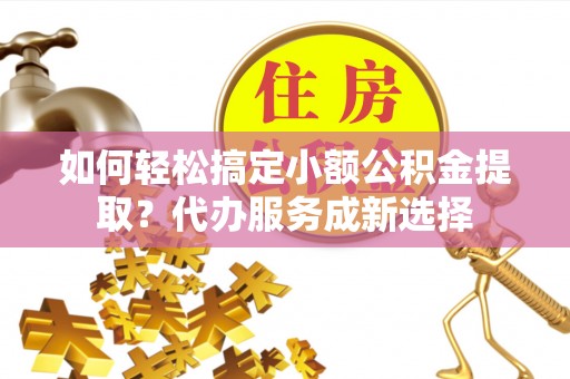 宁都如何轻松搞定小额公积金提取？代办服务成新选择