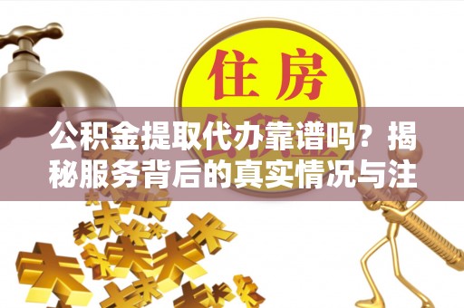 宁都公积金提取代办靠谱吗？揭秘服务背后的真实情况与注意事项