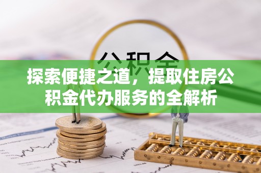 宁都探索便捷之道，提取住房公积金代办服务的全解析