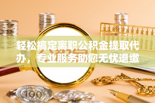 宁都轻松搞定离职公积金提取代办，专业服务助您无忧退缴