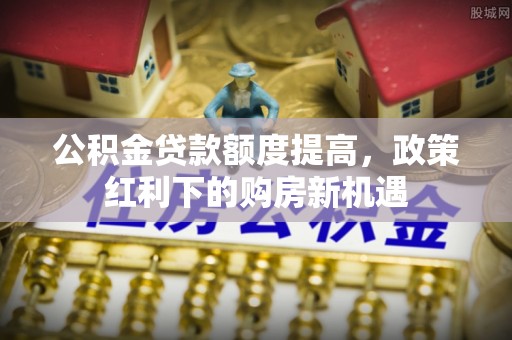 宁都公积金贷款额度提高，政策红利下的购房新机遇