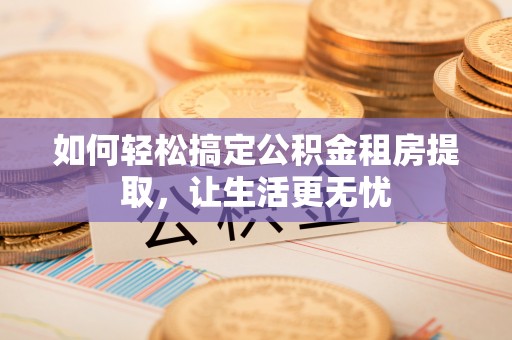 宁都如何轻松搞定公积金租房提取，让生活更无忧