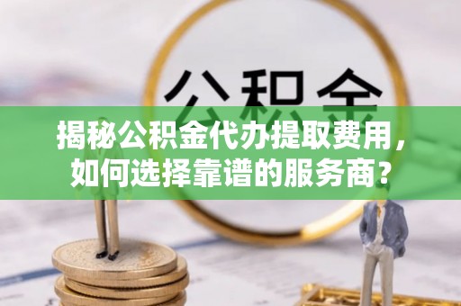 宁都揭秘公积金代办提取费用，如何选择靠谱的服务商？