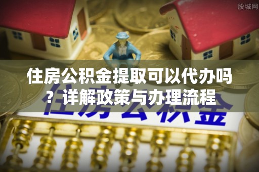 宁都住房公积金提取可以代办吗？详解政策与办理流程