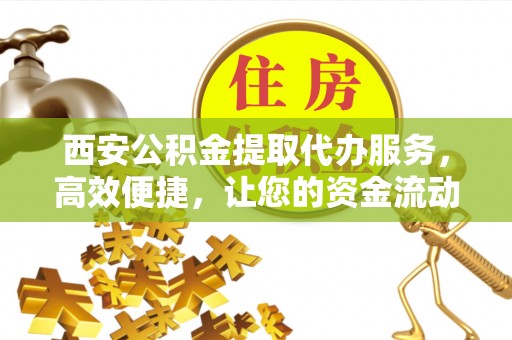 宁都西安公积金提取代办服务，高效便捷，让您的资金流动更灵活