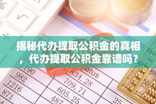 宁都揭秘代办提取公积金的真相，代办提取公积金靠谱吗？