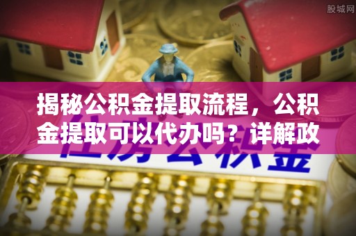 宁都揭秘公积金提取流程，公积金提取可以代办吗？详解政策与实操技巧