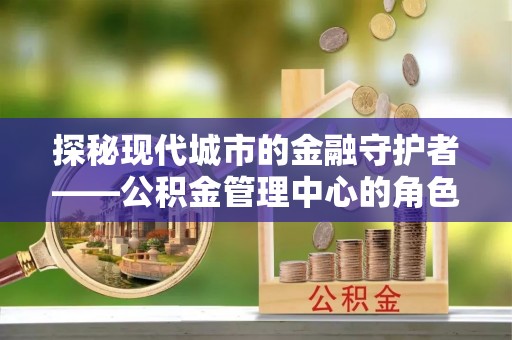 宁都探秘现代城市的金融守护者——公积金管理中心的角色与使命