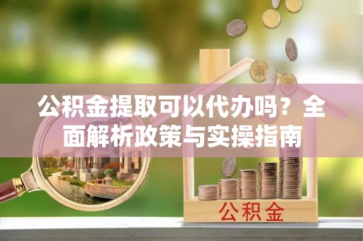 宁都公积金提取可以代办吗？全面解析政策与实操指南