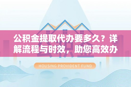 宁都公积金提取代办要多久？详解流程与时效，助您高效办理