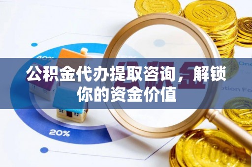 宁都公积金代办提取咨询，解锁你的资金价值