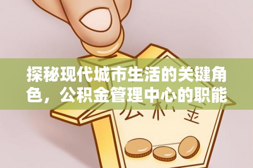 宁都探秘现代城市生活的关键角色，公积金管理中心的职能与影响