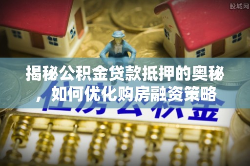 宁都揭秘公积金贷款抵押的奥秘，如何优化购房融资策略