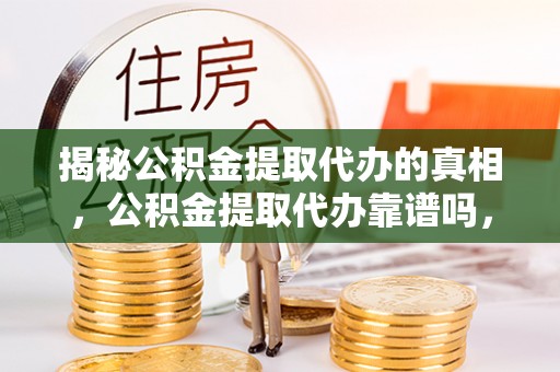 宁都揭秘公积金提取代办的真相，公积金提取代办靠谱吗，如何选择专业服务？