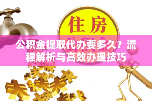 宁都公积金提取代办要多久？流程解析与高效办理技巧