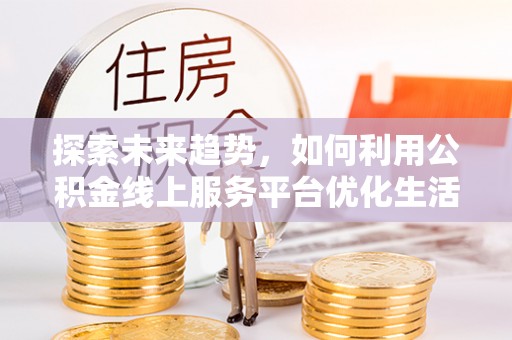 宁都探索未来趋势，如何利用公积金线上服务平台优化生活
