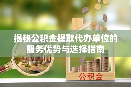 宁都揭秘公积金提取代办单位的服务优势与选择指南