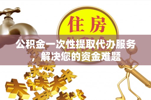 宁都公积金一次性提取代办服务，解决您的资金难题