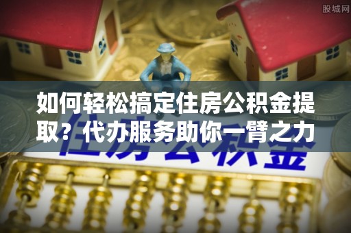 宁都如何轻松搞定住房公积金提取？代办服务助你一臂之力