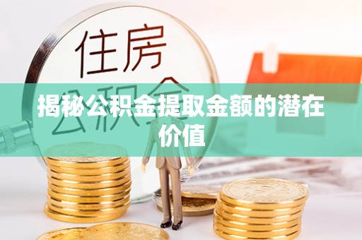 宁都揭秘公积金提取金额的潜在价值