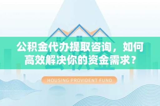 宁都公积金代办提取咨询，如何高效解决你的资金需求？