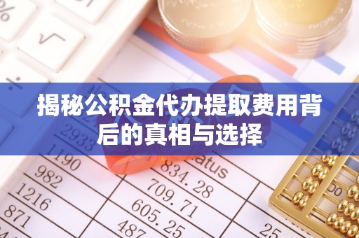 宁都揭秘公积金代办提取费用背后的真相与选择