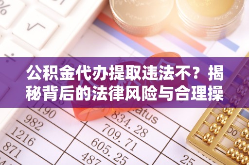 宁都公积金代办提取违法不？揭秘背后的法律风险与合理操作