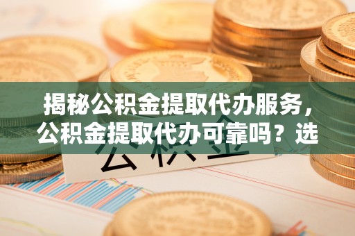 宁都揭秘公积金提取代办服务，公积金提取代办可靠吗？选择需谨慎