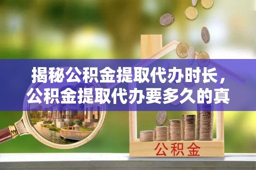 宁都揭秘公积金提取代办时长，公积金提取代办要多久的真相与攻略