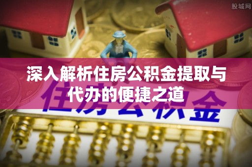 宁都深入解析住房公积金提取与代办的便捷之道