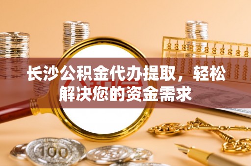 宁都长沙公积金代办提取，轻松解决您的资金需求