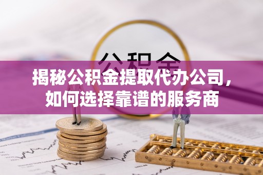 宁都揭秘公积金提取代办公司，如何选择靠谱的服务商